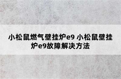 小松鼠燃气壁挂炉e9 小松鼠壁挂炉e9故障解决方法